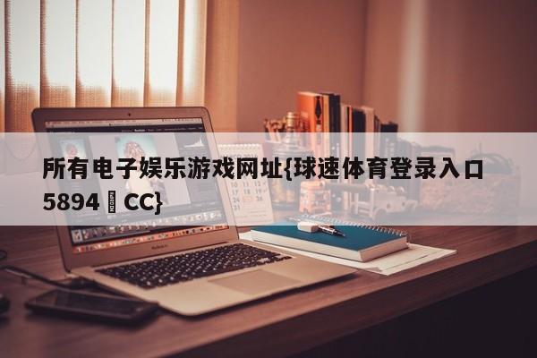 所有电子娱乐游戏网址{球速体育登录入口 5894▪CC}