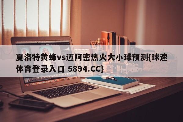 夏洛特黄蜂vs迈阿密热火大小球预测{球速体育登录入口 5894.CC}