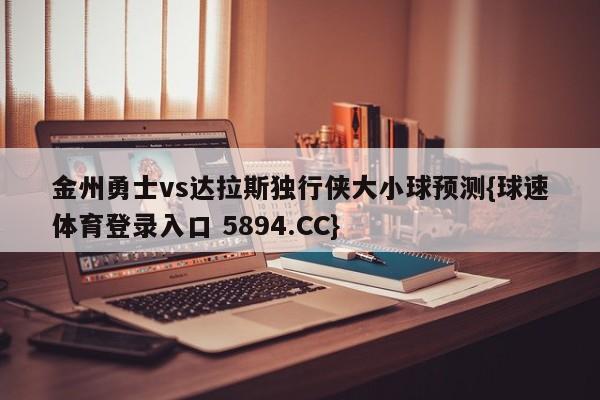 金州勇士vs达拉斯独行侠大小球预测{球速体育登录入口 5894.CC}