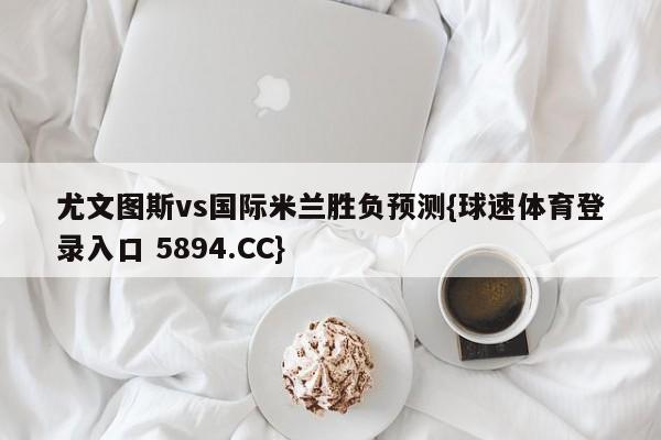 尤文图斯vs国际米兰胜负预测{球速体育登录入口 5894.CC}