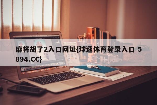 麻将胡了2入口网址{球速体育登录入口 5894.CC}