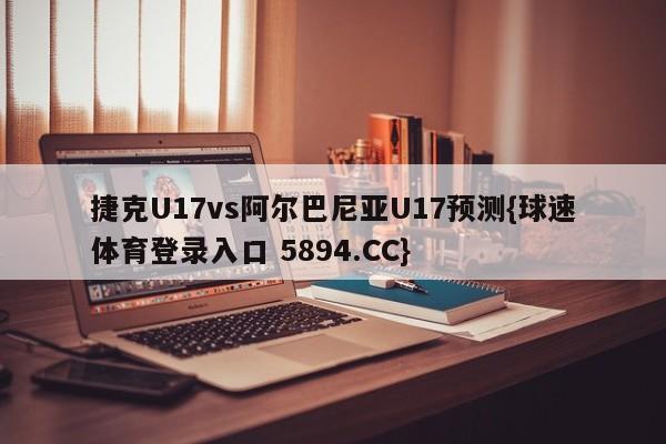 捷克U17vs阿尔巴尼亚U17预测{球速体育登录入口 5894.CC}