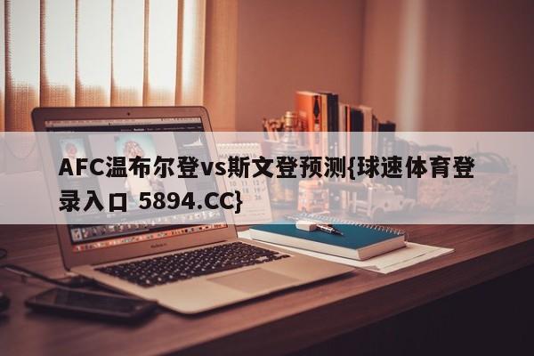 AFC温布尔登vs斯文登预测{球速体育登录入口 5894.CC}