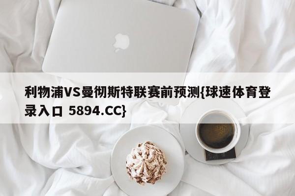 利物浦VS曼彻斯特联赛前预测{球速体育登录入口 5894.CC}