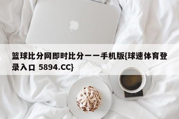 篮球比分网即时比分一一手机版{球速体育登录入口 5894.CC}