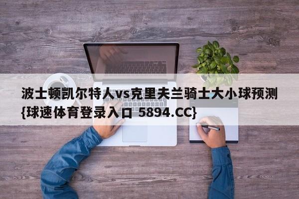波士顿凯尔特人vs克里夫兰骑士大小球预测{球速体育登录入口 5894.CC}