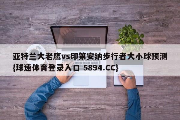 亚特兰大老鹰vs印第安纳步行者大小球预测{球速体育登录入口 5894.CC}