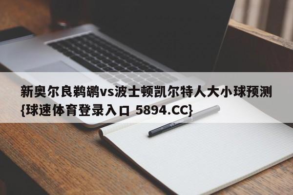 新奥尔良鹈鹕vs波士顿凯尔特人大小球预测{球速体育登录入口 5894.CC}