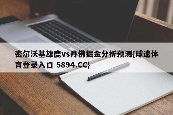密尔沃基雄鹿vs丹佛掘金分析预测{球速体育登录入口 5894.CC}