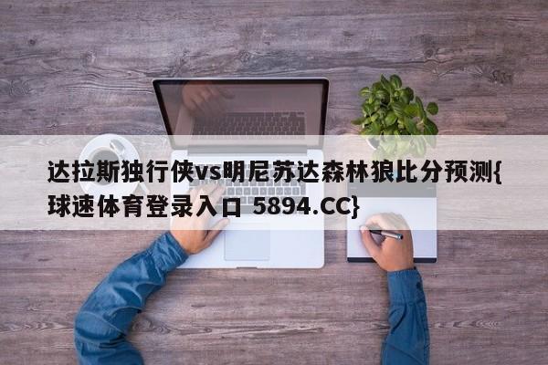 达拉斯独行侠vs明尼苏达森林狼比分预测{球速体育登录入口 5894.CC}