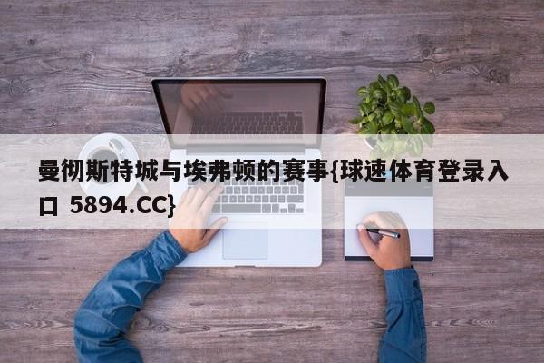 曼彻斯特城与埃弗顿的赛事{球速体育登录入口 5894.CC}