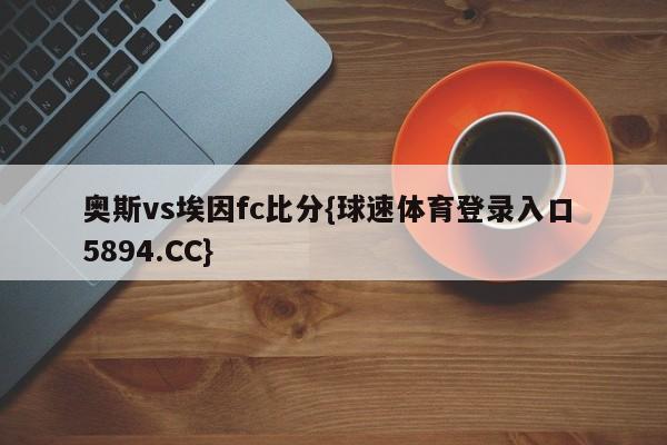 奥斯vs埃因fc比分{球速体育登录入口 5894.CC}
