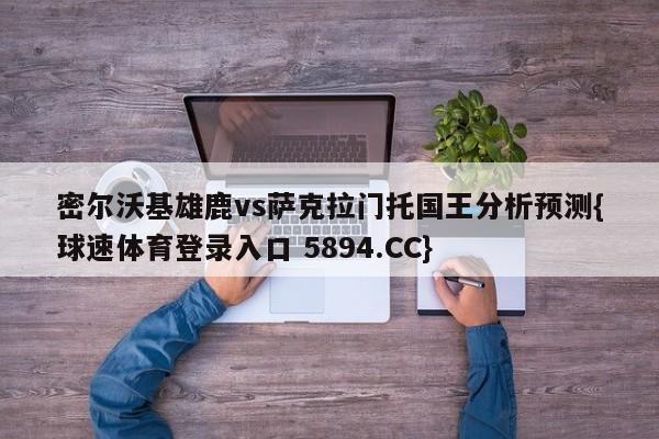 密尔沃基雄鹿vs萨克拉门托国王分析预测{球速体育登录入口 5894.CC}