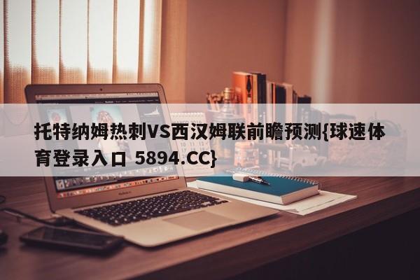 托特纳姆热刺VS西汉姆联前瞻预测{球速体育登录入口 5894.CC}
