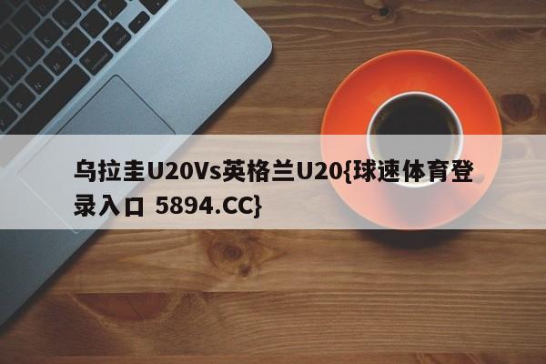 乌拉圭U20Vs英格兰U20{球速体育登录入口 5894.CC}
