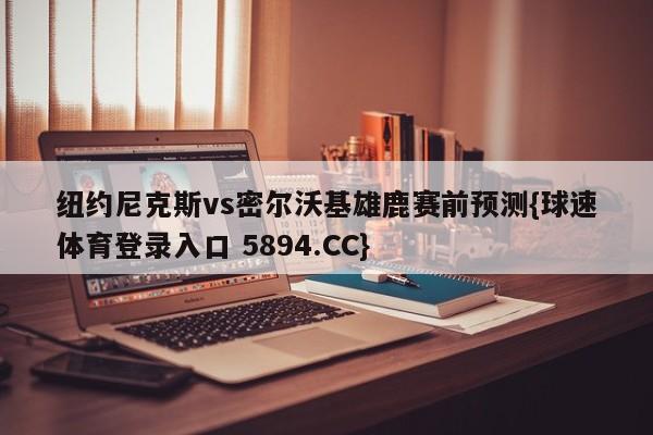 纽约尼克斯vs密尔沃基雄鹿赛前预测{球速体育登录入口 5894.CC}