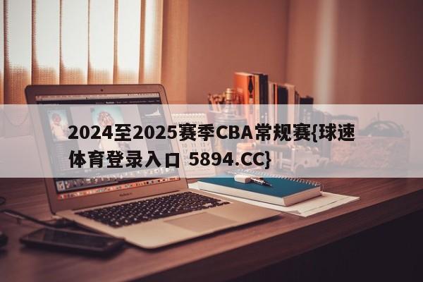 2024至2025赛季CBA常规赛{球速体育登录入口 5894.CC}