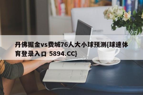 丹佛掘金vs费城76人大小球预测{球速体育登录入口 5894.CC}