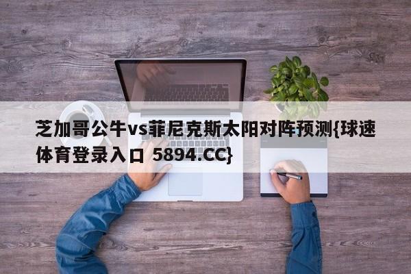 芝加哥公牛vs菲尼克斯太阳对阵预测{球速体育登录入口 5894.CC}