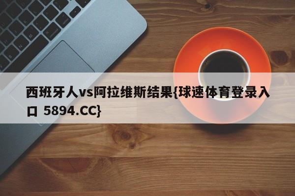 西班牙人vs阿拉维斯结果{球速体育登录入口 5894.CC}