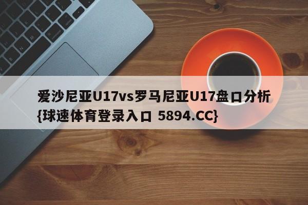 爱沙尼亚U17vs罗马尼亚U17盘口分析{球速体育登录入口 5894.CC}