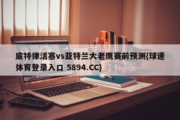 底特律活塞vs亚特兰大老鹰赛前预测{球速体育登录入口 5894.CC}