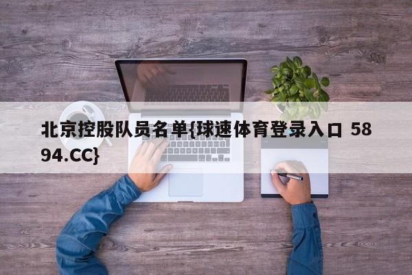 北京控股队员名单{球速体育登录入口 5894.CC}