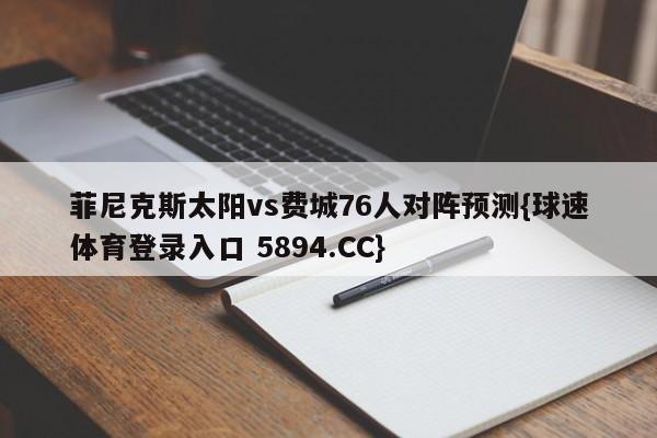 菲尼克斯太阳vs费城76人对阵预测{球速体育登录入口 5894.CC}