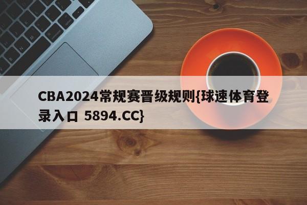 CBA2024常规赛晋级规则{球速体育登录入口 5894.CC}