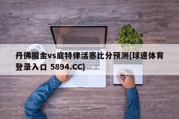 丹佛掘金vs底特律活塞比分预测{球速体育登录入口 5894.CC}