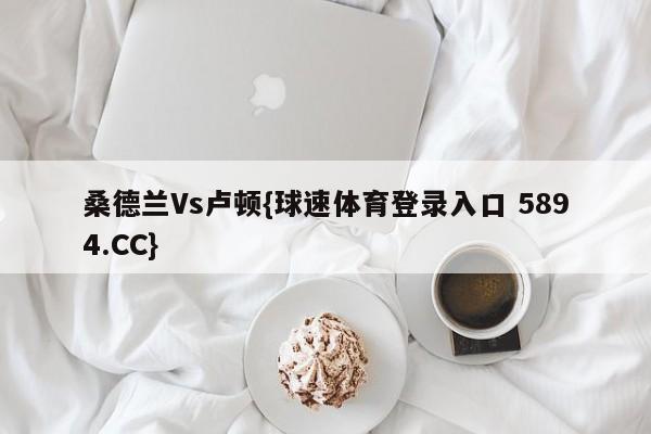 桑德兰Vs卢顿{球速体育登录入口 5894.CC}