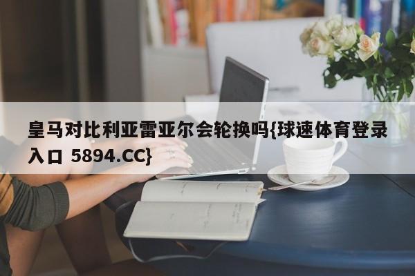 皇马对比利亚雷亚尔会轮换吗{球速体育登录入口 5894.CC}