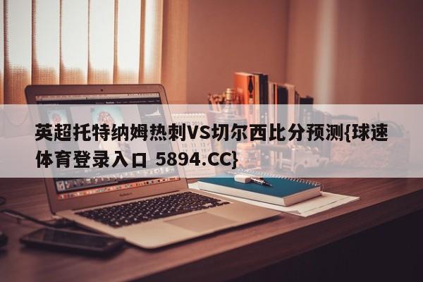 英超托特纳姆热刺VS切尔西比分预测{球速体育登录入口 5894.CC}