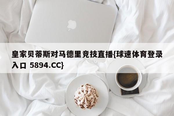 皇家贝蒂斯对马德里竞技直播{球速体育登录入口 5894.CC}