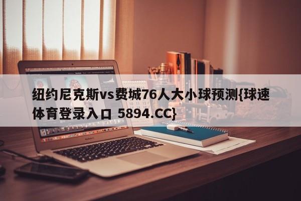 纽约尼克斯vs费城76人大小球预测{球速体育登录入口 5894.CC}