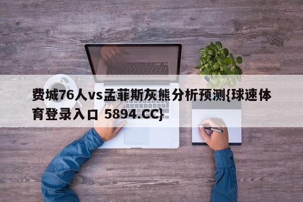 费城76人vs孟菲斯灰熊分析预测{球速体育登录入口 5894.CC}
