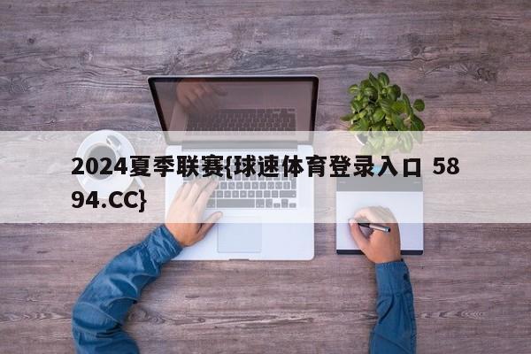 2024夏季联赛{球速体育登录入口 5894.CC}