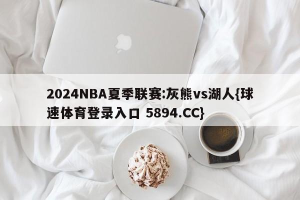 2024NBA夏季联赛:灰熊vs湖人{球速体育登录入口 5894.CC}
