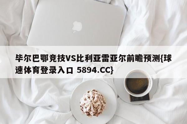毕尔巴鄂竞技VS比利亚雷亚尔前瞻预测{球速体育登录入口 5894.CC}