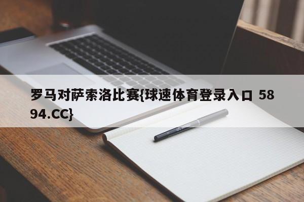 罗马对萨索洛比赛{球速体育登录入口 5894.CC}