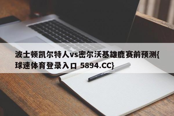波士顿凯尔特人vs密尔沃基雄鹿赛前预测{球速体育登录入口 5894.CC}