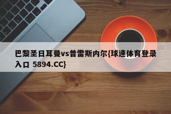 巴黎圣日耳曼vs普雷斯内尔{球速体育登录入口 5894.CC}