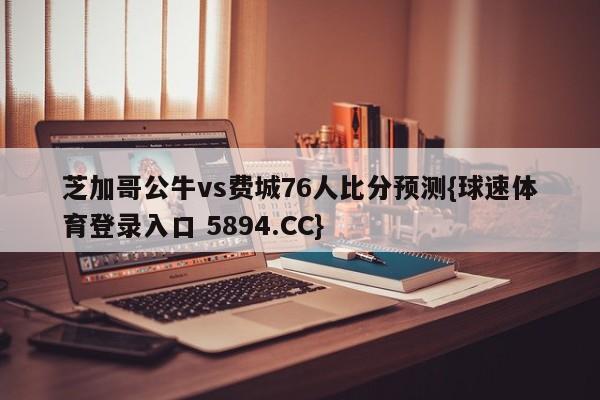 芝加哥公牛vs费城76人比分预测{球速体育登录入口 5894.CC}
