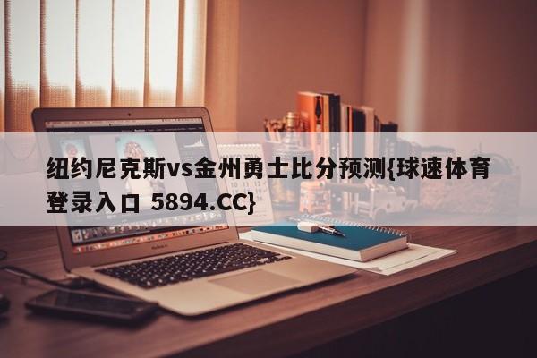 纽约尼克斯vs金州勇士比分预测{球速体育登录入口 5894.CC}