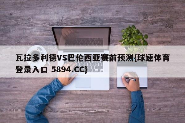 瓦拉多利德VS巴伦西亚赛前预测{球速体育登录入口 5894.CC}