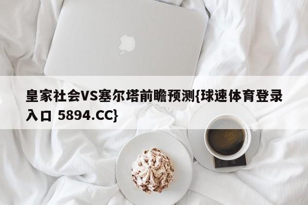 皇家社会VS塞尔塔前瞻预测{球速体育登录入口 5894.CC}