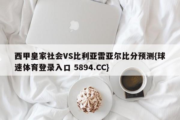 西甲皇家社会VS比利亚雷亚尔比分预测{球速体育登录入口 5894.CC}