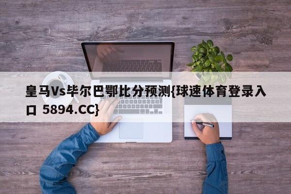 皇马Vs毕尔巴鄂比分预测{球速体育登录入口 5894.CC}