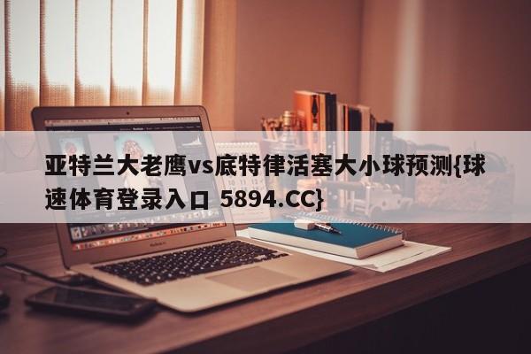 亚特兰大老鹰vs底特律活塞大小球预测{球速体育登录入口 5894.CC}