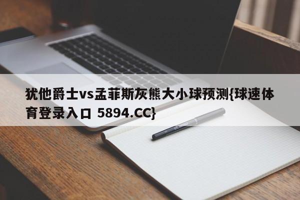 犹他爵士vs孟菲斯灰熊大小球预测{球速体育登录入口 5894.CC}